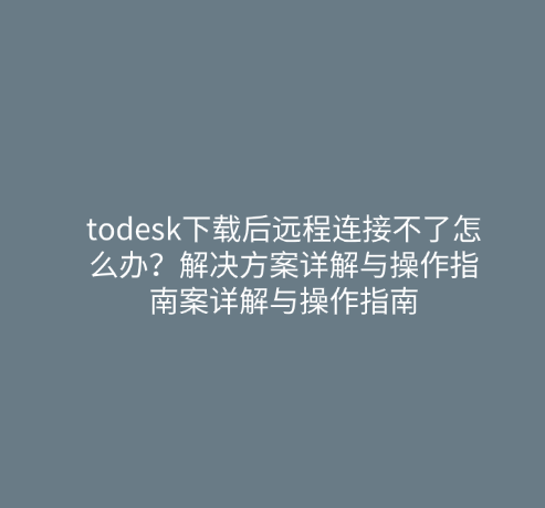 todesk下载后远程连接不了怎么办？解决方案详解与操作指南案详解与操作指南