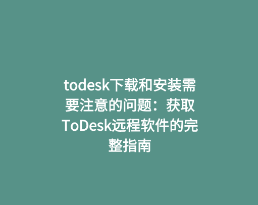 todesk下载和安装需要注意的问题：获取ToDesk远程软件的完整指南
