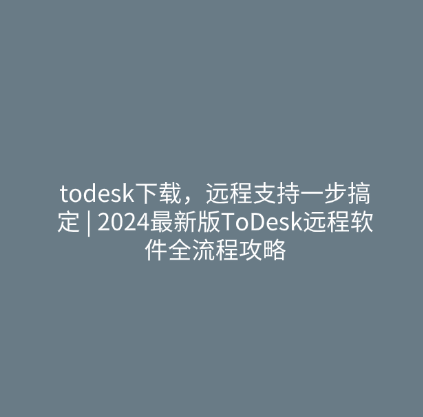 todesk下载，远程支持一步搞定 2024最新版ToDesk远程软件全流程攻略